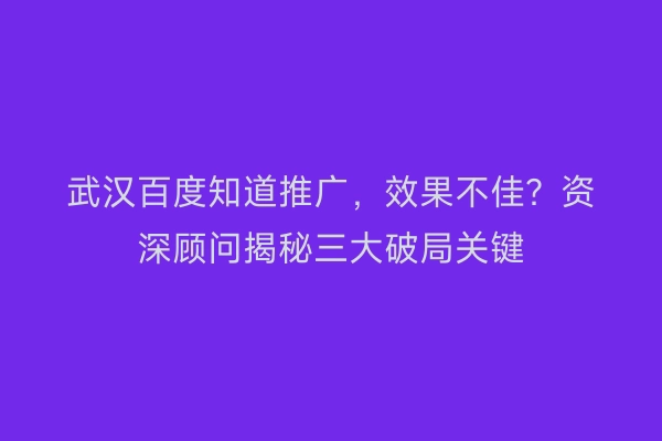武汉百度知道推广,效果不佳?资深顾问揭秘三大破局关键