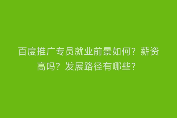 百度推广专员就业前景如何？薪资高吗？发展路径有哪些？
