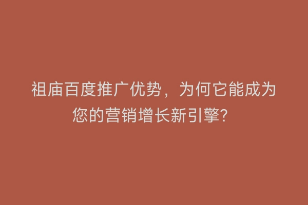 祖庙百度推广优势，为何它能成为您的营销增长新引擎？