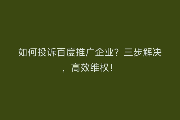 如何投诉百度推广企业？三步解决，高效维权！