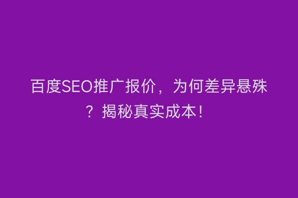 百度SEO推广报价，为何差异悬殊？揭秘真实成本！