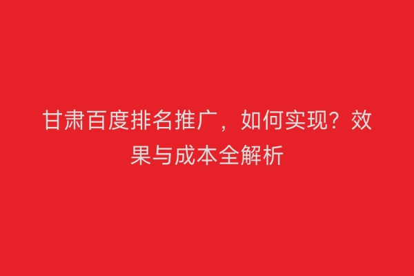 甘肃百度排名推广，如何实现？效果与成本全解析