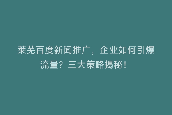 莱芜百度新闻推广，企业如何引爆流量？三大策略揭秘！