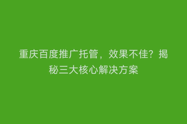 重庆百度推广托管，效果不佳？揭秘三大核心解决方案
