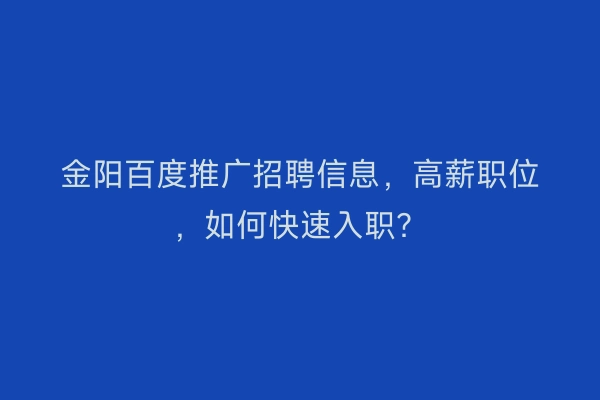 金阳百度推广招聘信息，高薪职位，如何快速入职？