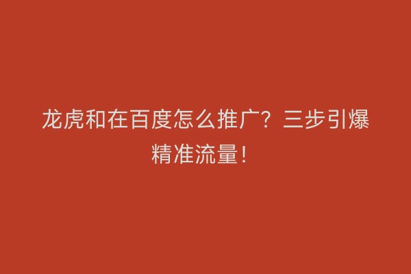 龙虎和在百度怎么推广？三步引爆精准流量！