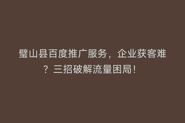 璧山县百度推广服务，企业获客难？三招破解流量困局！