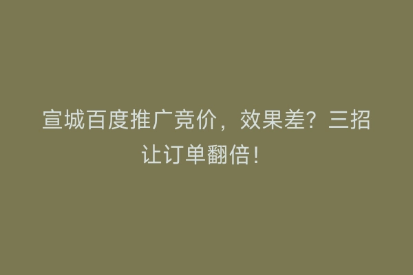 宣城百度推广竞价，效果差？三招让订单翻倍！