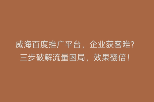 威海百度推广平台，企业获客难？三步破解流量困局，效果翻倍！
