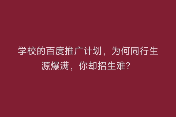 学校的百度推广计划，为何同行生源爆满，你却招生难？