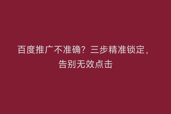百度推广不准确？三步精准锁定，告别无效点击