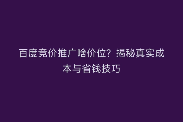 百度竞价推广啥价位？揭秘真实成本与省钱技巧