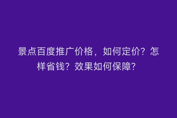 景点百度推广价格，如何定价？怎样省钱？效果如何保障？
