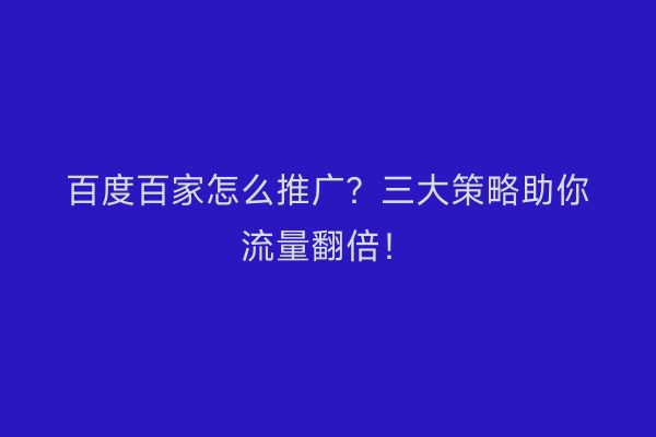 百度百家怎么推广？三大策略助你流量翻倍！