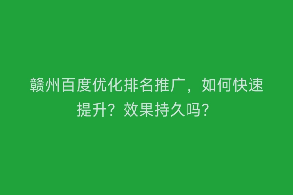 赣州百度优化排名推广，如何快速提升？效果持久吗？