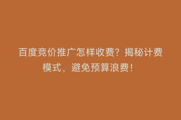 百度竞价推广怎样收费？揭秘计费模式，避免预算浪费！