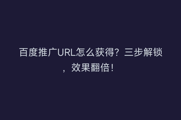 百度推广URL怎么获得？三步解锁，效果翻倍！