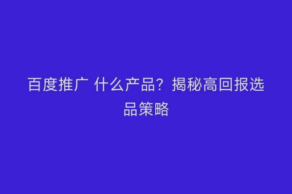 百度推广 什么产品？揭秘高回报选品策略