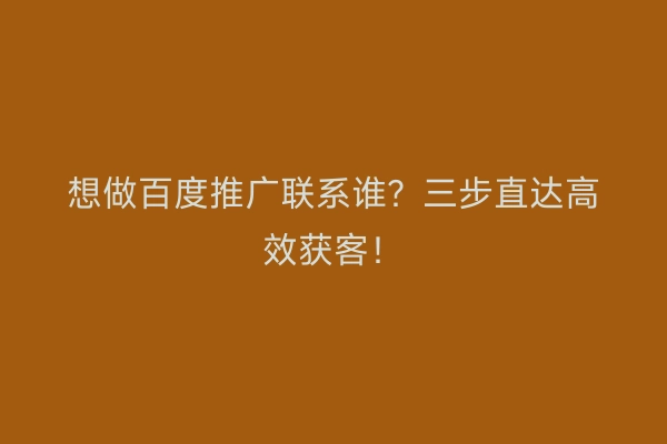 想做百度推广联系谁？三步直达高效获客！