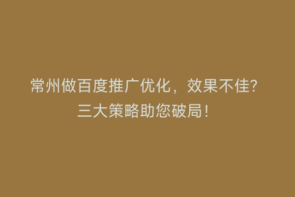常州做百度推广优化，效果不佳？三大策略助您破局！