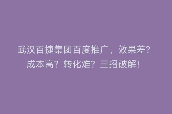 武汉百捷集团百度推广，效果差？成本高？转化难？三招破解！