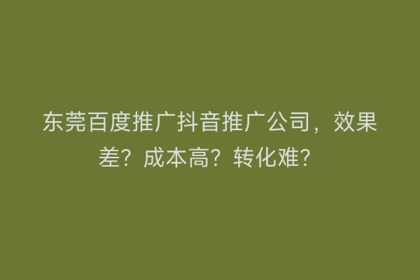 东莞百度推广抖音推广公司，效果差？成本高？转化难？