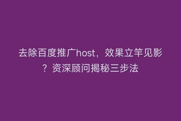 去除百度推广host，效果立竿见影？资深顾问揭秘三步法