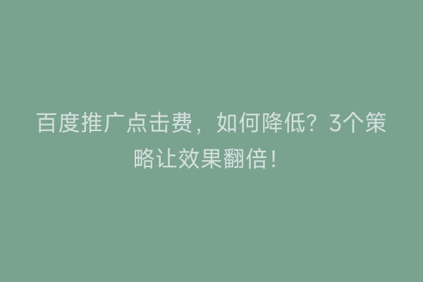 百度推广点击费，如何降低？3个策略让效果翻倍！