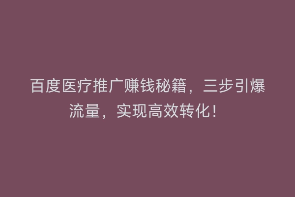 百度医疗推广赚钱秘籍，三步引爆流量，实现高效转化！