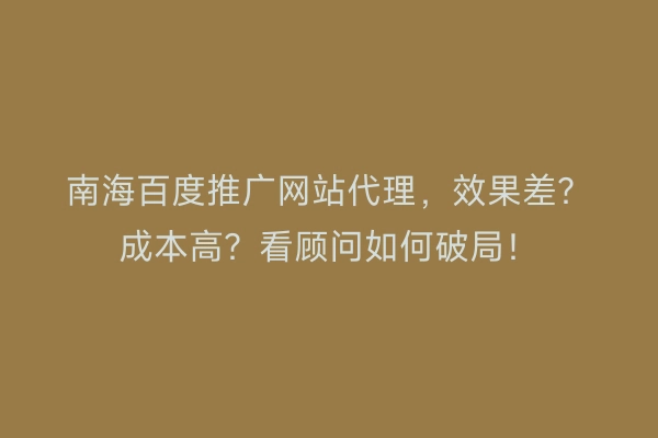 南海百度推广网站代理，效果差？成本高？看顾问如何破局！