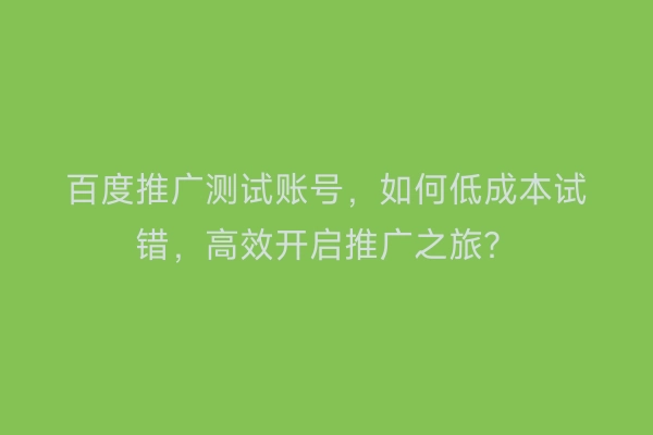 百度推广测试账号，如何低成本试错，高效开启推广之旅？