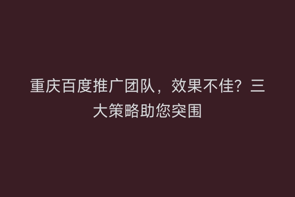重庆百度推广团队，效果不佳？三大策略助您突围