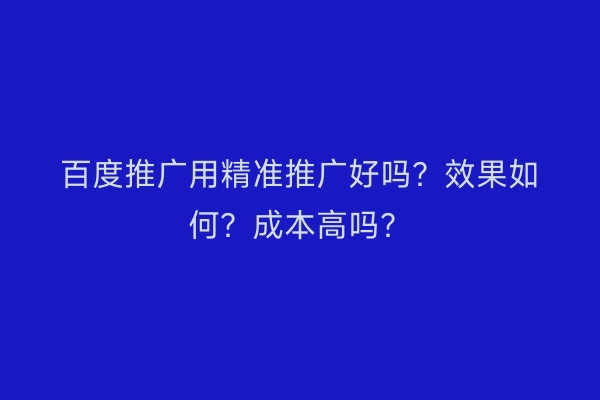 百度推广用精准推广好吗?效果如何?成本高吗?