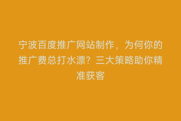 宁波百度推广网站制作，为何你的推广费总打水漂？三大策略助你精准获客