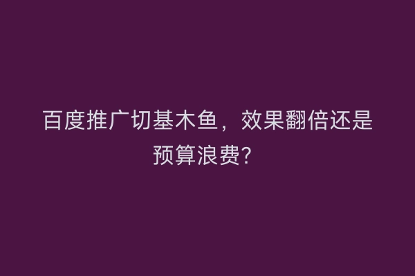 百度推广切基木鱼，效果翻倍还是预算浪费？
