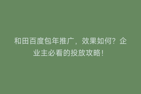 和田百度包年推广，效果如何？企业主必看的投放攻略！