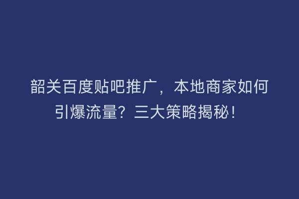韶关百度贴吧推广，本地商家如何引爆流量？三大策略揭秘！