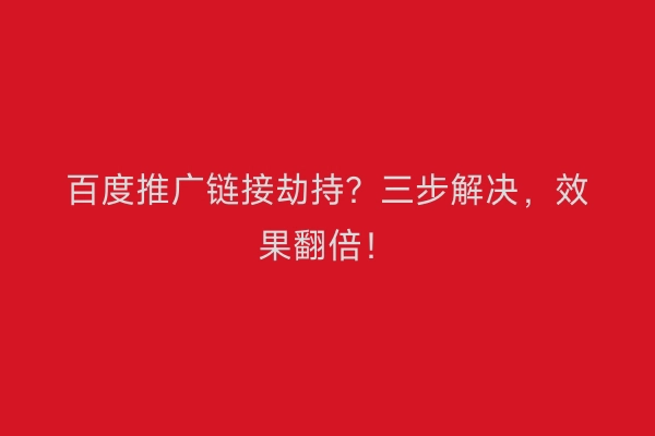 百度推广链接劫持？三步解决，效果翻倍！