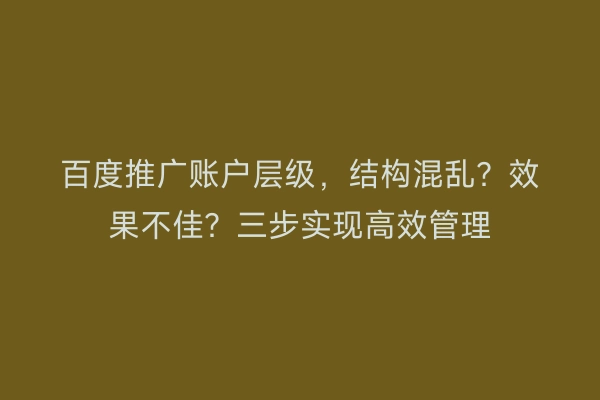 百度推广账户层级，结构混乱？效果不佳？三步实现高效管理