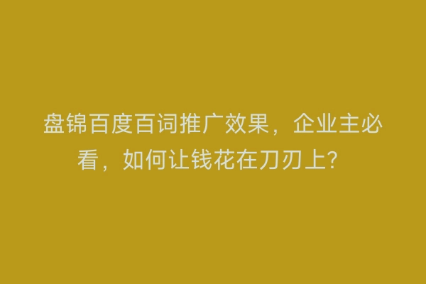 盘锦百度百词推广效果，企业主必看，如何让钱花在刀刃上？