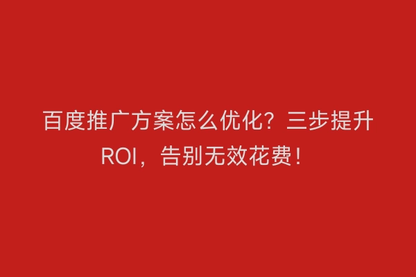 百度推广方案怎么优化？三步提升ROI，告别无效花费！