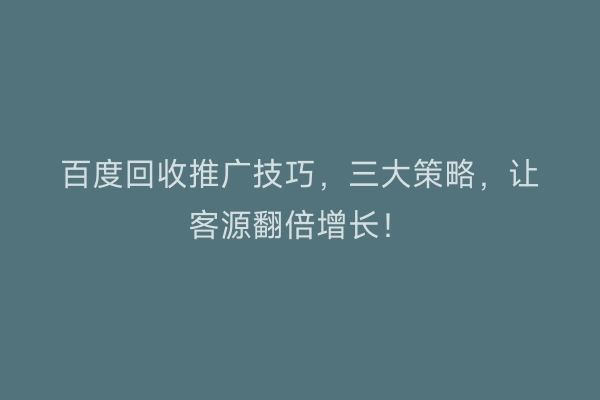 百度回收推广技巧，三大策略，让客源翻倍增长！