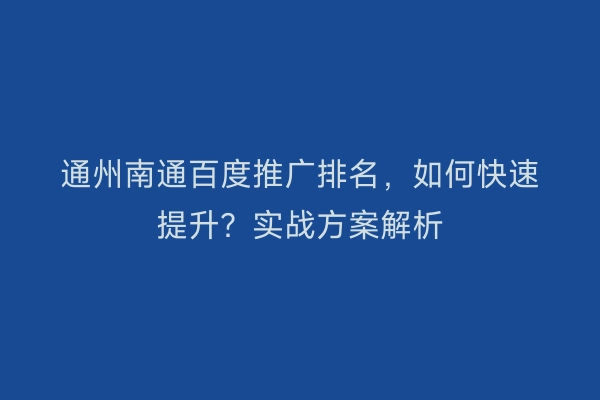 通州南通百度推广排名，如何快速提升？实战方案解析