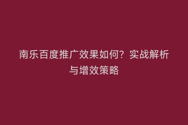南乐百度推广效果如何？实战解析与增效策略