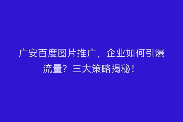 广安百度图片推广，企业如何引爆流量？三大策略揭秘！