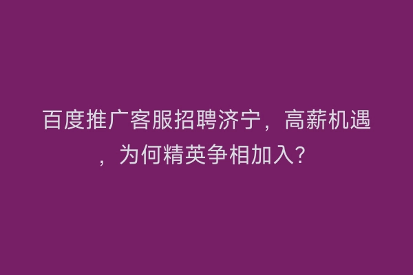 百度推广客服招聘济宁，高薪机遇，为何精英争相加入？