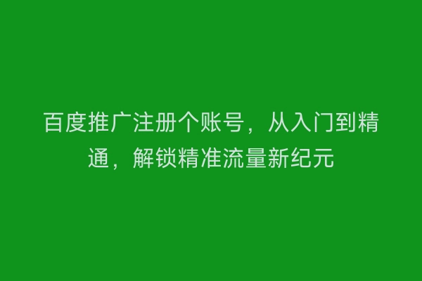 百度推广注册个账号，从入门到精通，解锁精准流量新纪元