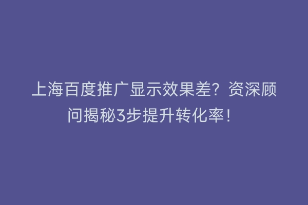 上海百度推广显示效果差？资深顾问揭秘3步提升转化率！