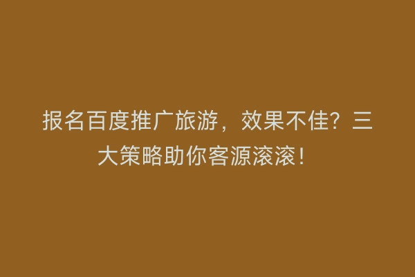 报名百度推广旅游,效果不佳?三大策略助你客源滚滚!