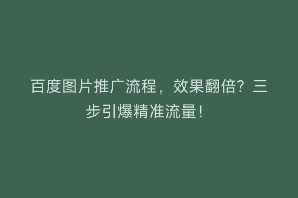 百度图片推广流程，效果翻倍？三步引爆精准流量！